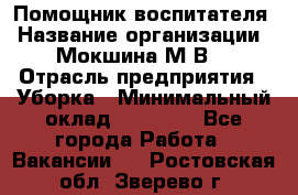 Помощник воспитателя › Название организации ­ Мокшина М.В. › Отрасль предприятия ­ Уборка › Минимальный оклад ­ 11 000 - Все города Работа » Вакансии   . Ростовская обл.,Зверево г.